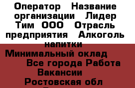 Оператор › Название организации ­ Лидер Тим, ООО › Отрасль предприятия ­ Алкоголь, напитки › Минимальный оклад ­ 24 000 - Все города Работа » Вакансии   . Ростовская обл.,Донецк г.